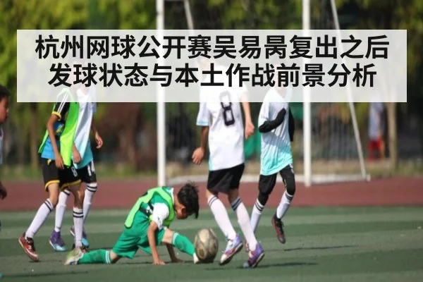 杭州网球公开赛吴易昺复出之后发球状态与本土作战前景分析