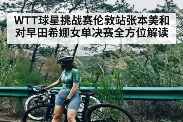 WTT球星挑战赛伦敦站张本美和对早田希娜女单决赛全方位解读