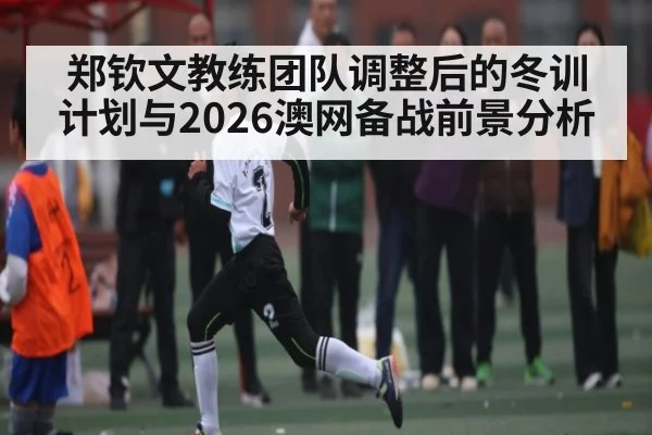 郑钦文教练团队调整后的冬训计划与2026澳网备战前景分析