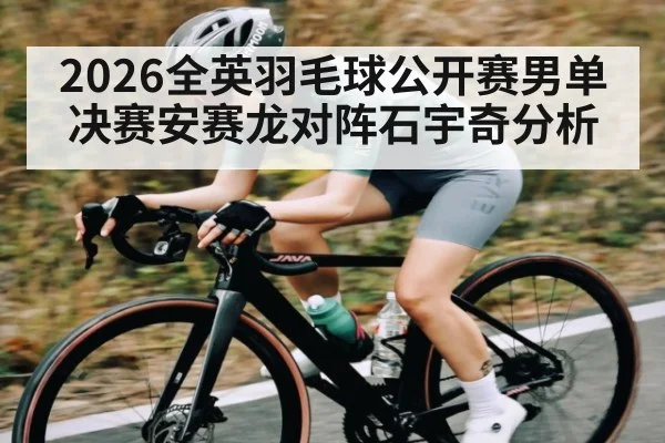 2026全英羽毛球公开赛男单决赛安赛龙对阵石宇奇分析